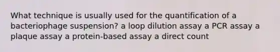 What technique is usually used for the quantification of a bacteriophage suspension? a loop dilution assay a PCR assay a plaque assay a protein-based assay a direct count