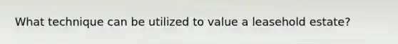 What technique can be utilized to value a leasehold estate?