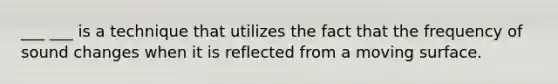 ___ ___ is a technique that utilizes the fact that the frequency of sound changes when it is reflected from a moving surface.