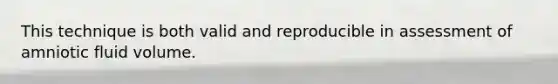 This technique is both valid and reproducible in assessment of amniotic fluid volume.