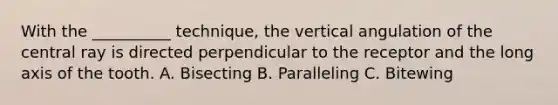 With the __________ technique, the vertical angulation of the central ray is directed perpendicular to the receptor and the long axis of the tooth. A. Bisecting B. Paralleling C. Bitewing