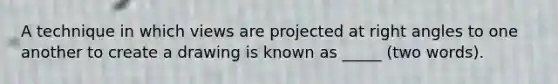 A technique in which views are projected at <a href='https://www.questionai.com/knowledge/kIh722csLJ-right-angle' class='anchor-knowledge'>right angle</a>s to one another to create a drawing is known as _____ (two words).