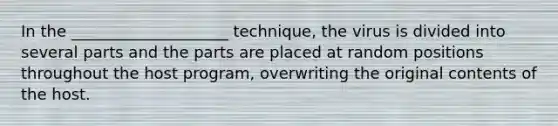 In the ____________________ technique, the virus is divided into several parts and the parts are placed at random positions throughout the host program, overwriting the original contents of the host.