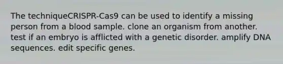 The techniqueCRISPR-Cas9 can be used to identify a missing person from a blood sample. clone an organism from another. test if an embryo is afflicted with a genetic disorder. amplify DNA sequences. edit specific genes.