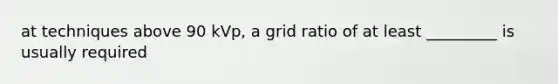 at techniques above 90 kVp, a grid ratio of at least _________ is usually required