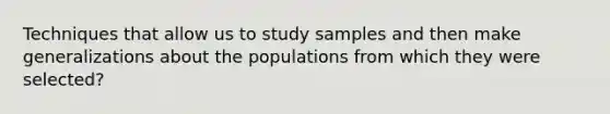 Techniques that allow us to study samples and then make generalizations about the populations from which they were selected?