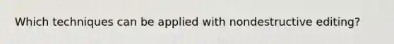 Which techniques can be applied with nondestructive editing?