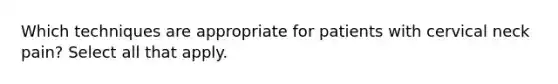 Which techniques are appropriate for patients with cervical neck pain? Select all that apply.