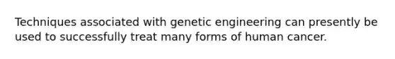 Techniques associated with genetic engineering can presently be used to successfully treat many forms of human cancer.