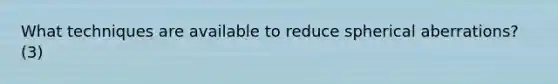 What techniques are available to reduce spherical aberrations? (3)