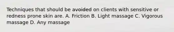 Techniques that should be avoided on clients with sensitive or redness prone skin are. A. Friction B. Light massage C. Vigorous massage D. Any massage