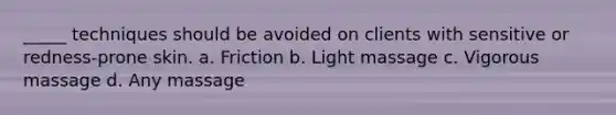 _____ techniques should be avoided on clients with sensitive or redness-prone skin. a. Friction b. Light massage c. Vigorous massage d. Any massage