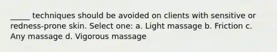 _____ techniques should be avoided on clients with sensitive or redness-prone skin. Select one: a. Light massage b. Friction c. Any massage d. Vigorous massage