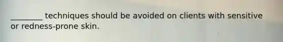 ________ techniques should be avoided on clients with sensitive or redness-prone skin.