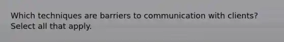 Which techniques are barriers to communication with clients? Select all that apply.