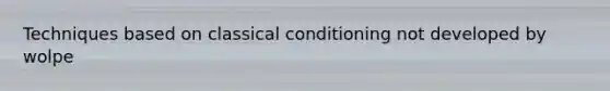 Techniques based on classical conditioning not developed by wolpe