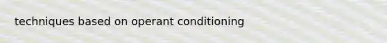 techniques based on <a href='https://www.questionai.com/knowledge/kcaiZj2J12-operant-conditioning' class='anchor-knowledge'>operant conditioning</a>