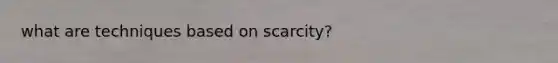 what are techniques based on scarcity?