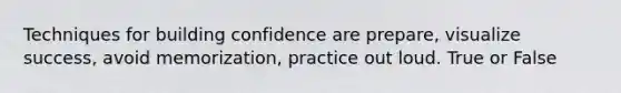 Techniques for building confidence are prepare, visualize success, avoid memorization, practice out loud. True or False