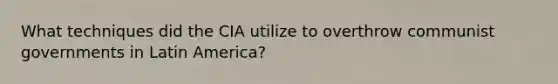 What techniques did the CIA utilize to overthrow communist governments in Latin America?