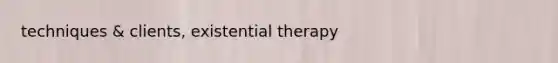 techniques & clients, existential therapy