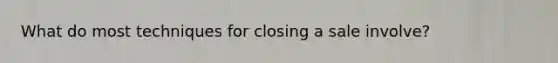 What do most techniques for closing a sale involve?