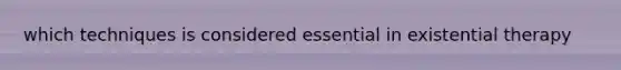 which techniques is considered essential in existential therapy