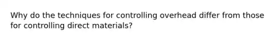 Why do the techniques for controlling overhead differ from those for controlling direct​ materials?