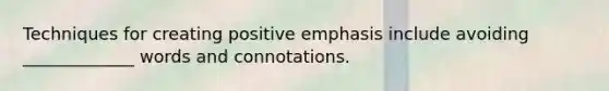 Techniques for creating positive emphasis include avoiding _____________ words and connotations.