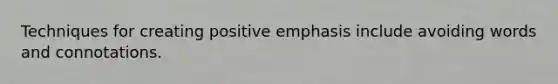 Techniques for creating positive emphasis include avoiding words and connotations.