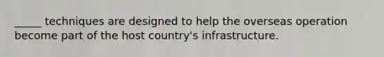 _____ techniques are designed to help the overseas operation become part of the host country's infrastructure.