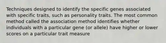 Techniques designed to identify the specific genes associated with specific traits, such as personality traits. The most common method called the association method identifies whether individuals with a particular gene (or allele) have higher or lower scores on a particular trait measure