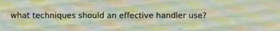 what techniques should an effective handler use?
