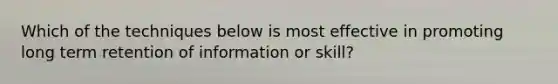 Which of the techniques below is most effective in promoting long term retention of information or skill?