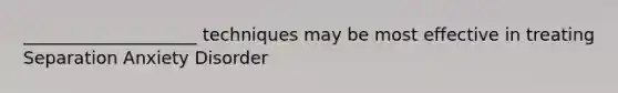____________________ techniques may be most effective in treating Separation Anxiety Disorder
