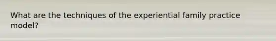 What are the techniques of the experiential family practice model?