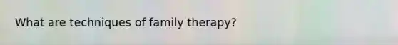 What are techniques of family therapy?