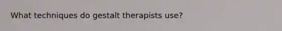 What techniques do gestalt therapists use?