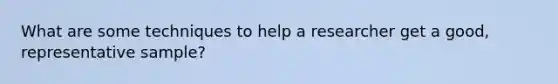 What are some techniques to help a researcher get a good, representative sample?