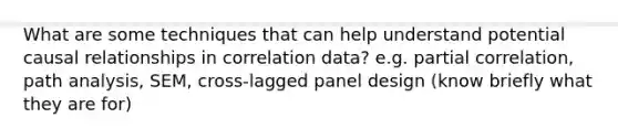 What are some techniques that can help understand potential causal relationships in correlation data? e.g. partial correlation, path analysis, SEM, cross-lagged panel design (know briefly what they are for)