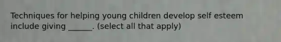 Techniques for helping young children develop self esteem include giving ______. (select all that apply)