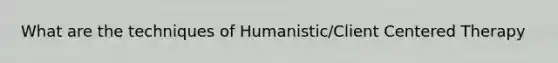 What are the techniques of Humanistic/Client Centered Therapy