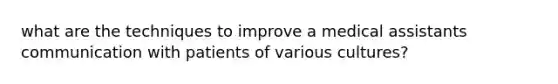 what are the techniques to improve a medical assistants communication with patients of various cultures?