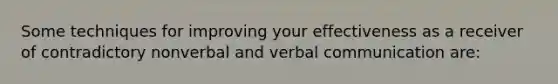 Some techniques for improving your effectiveness as a receiver of contradictory nonverbal and verbal communication are: