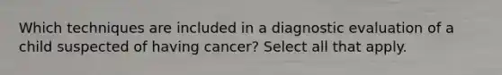 Which techniques are included in a diagnostic evaluation of a child suspected of having cancer? Select all that apply.