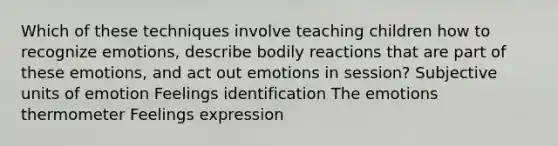 Which of these techniques involve teaching children how to recognize emotions, describe bodily reactions that are part of these emotions, and act out emotions in session? Subjective units of emotion Feelings identification The emotions thermometer Feelings expression