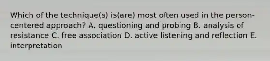 Which of the technique(s) is(are) most often used in the person-centered approach? A. questioning and probing B. analysis of resistance C. free association D. active listening and reflection E. interpretation