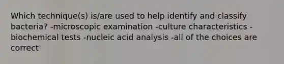 Which technique(s) is/are used to help identify and classify bacteria? -microscopic examination -culture characteristics -biochemical tests -nucleic acid analysis -all of the choices are correct