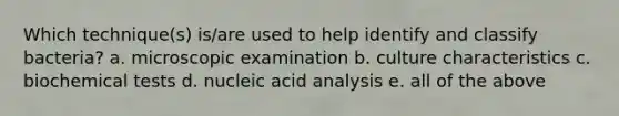 Which technique(s) is/are used to help identify and classify bacteria? a. microscopic examination b. culture characteristics c. biochemical tests d. nucleic acid analysis e. all of the above