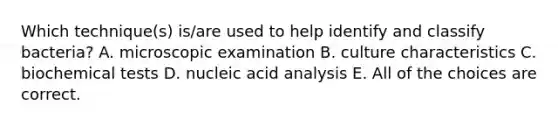 Which technique(s) is/are used to help identify and classify bacteria? A. microscopic examination B. culture characteristics C. biochemical tests D. nucleic acid analysis E. All of the choices are correct.